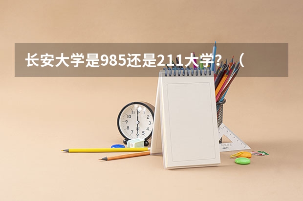 长安大学是985还是211大学？（西安长安大学是985还是211）