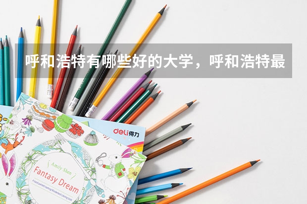 呼和浩特有哪些好的大学，呼和浩特最好的大学