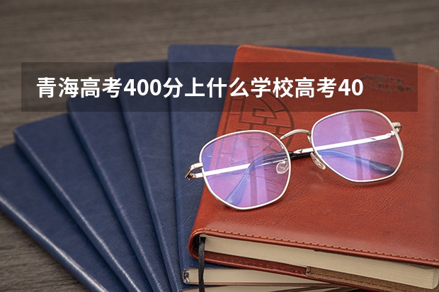 青海高考400分上什么学校高考400分能报考哪些大学