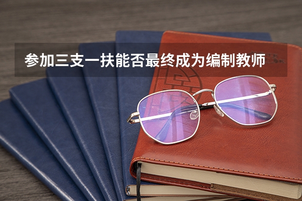 参加三支一扶能否最终成为编制教师 三支一扶有编制么？