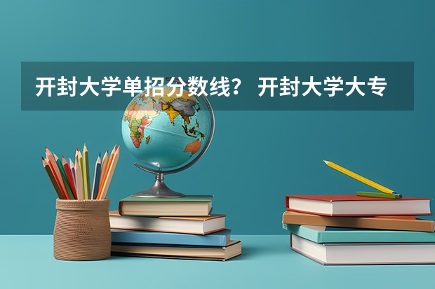 开封大学单招分数线？ 开封大学大专录取分数线