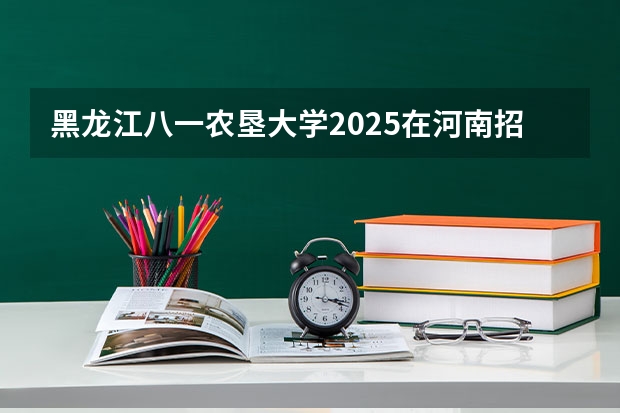 黑龙江八一农垦大学2025在河南招生计划预测