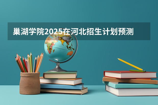 巢湖学院2025在河北招生计划预测