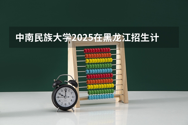 中南民族大学2025在黑龙江招生计划预测