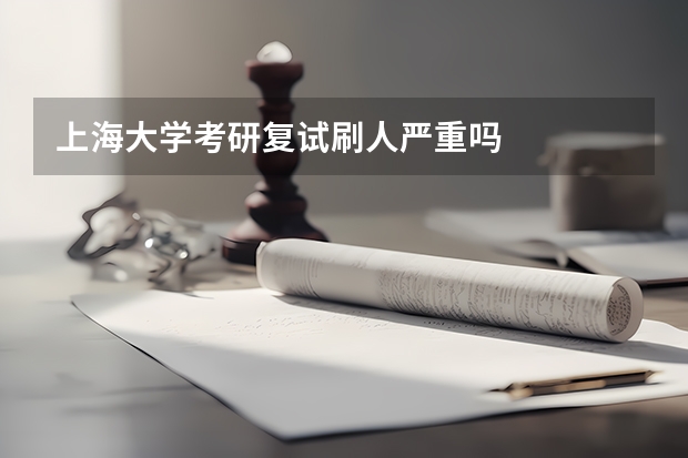 上海大学考研复试刷人严重吗