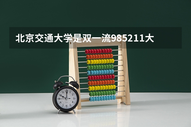 北京交通大学是双一流/985/211大学吗?历年分数线介绍