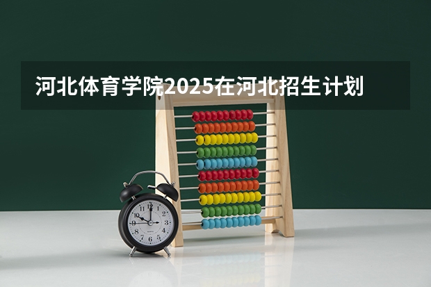 河北体育学院2025在河北招生计划预测
