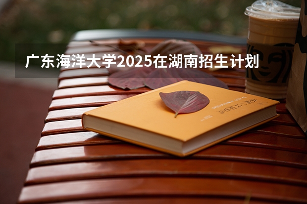 广东海洋大学2025在湖南招生计划预测