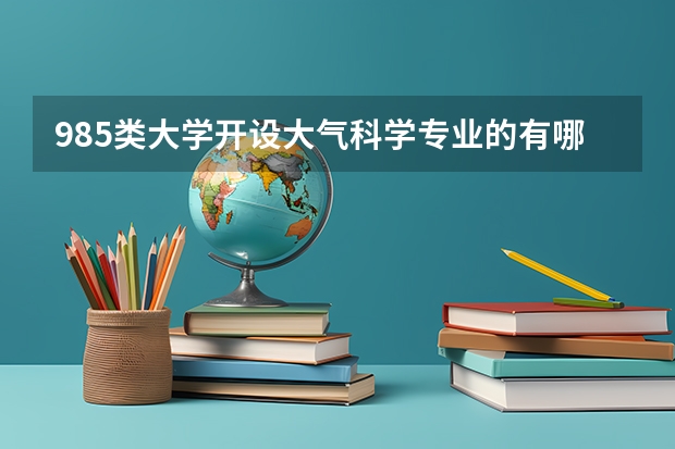 985类大学开设大气科学专业的有哪些？