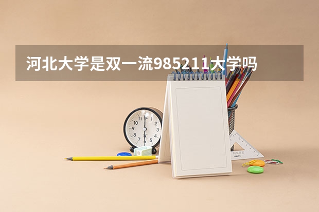 河北大学是双一流/985/211大学吗?历年分数线介绍