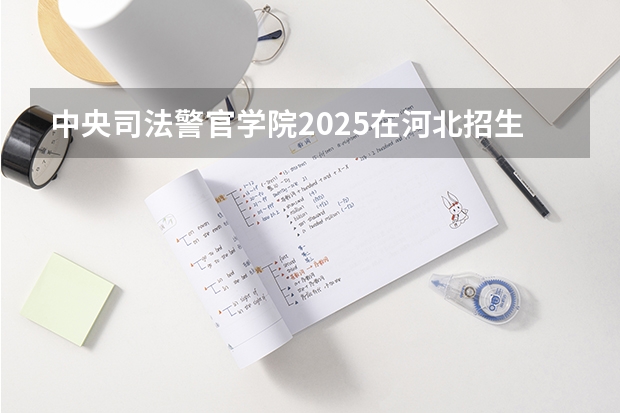 中央司法警官学院2025在河北招生计划预测