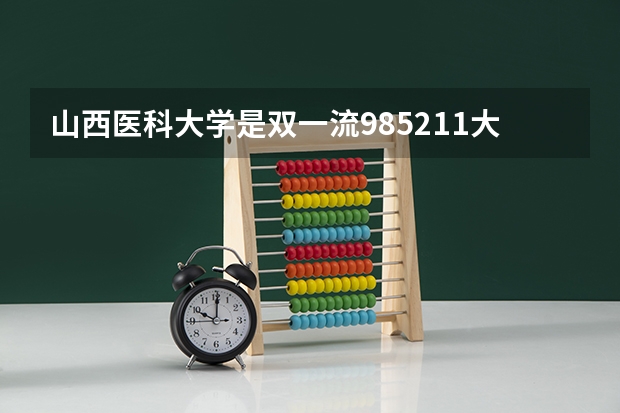 山西医科大学是双一流/985/211大学吗?历年分数线介绍