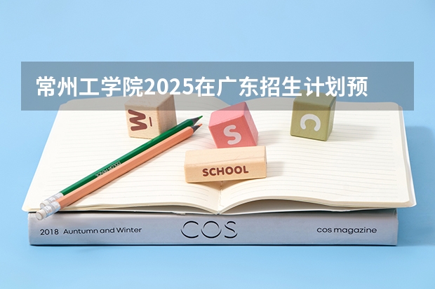 常州工学院2025在广东招生计划预测