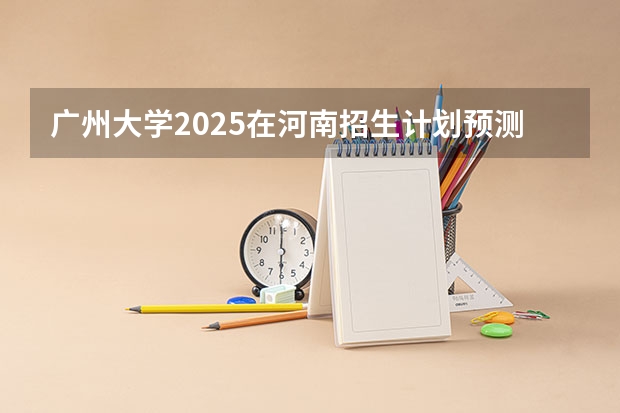广州大学2025在河南招生计划预测