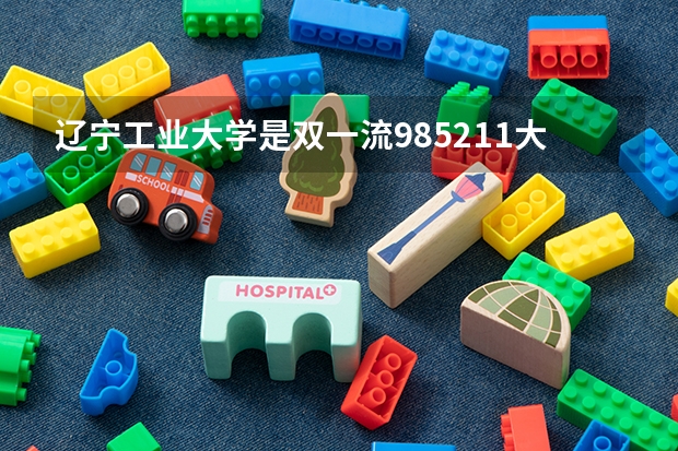 辽宁工业大学是双一流/985/211大学吗?历年分数线介绍