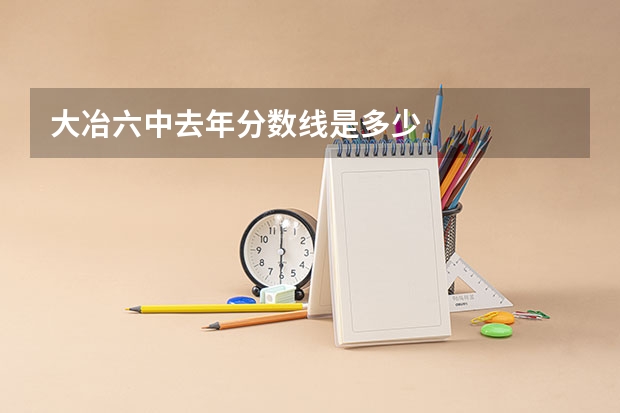 大冶六中去年分数线是多少
