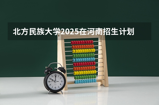 北方民族大学2025在河南招生计划预测
