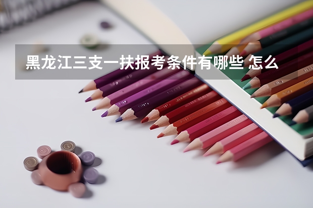 黑龙江三支一扶报考条件有哪些 怎么报名？