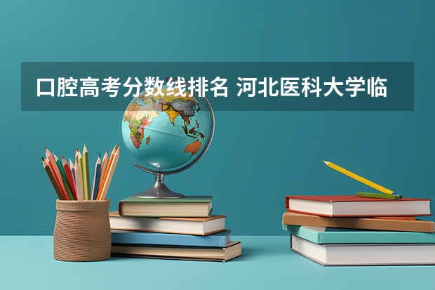 口腔高考分数线排名 河北医科大学临床学院各专业分数线