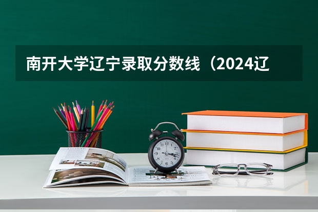南开大学辽宁录取分数线(2024辽宁高考各大学录取分数线及位次汇总 最低分公布)