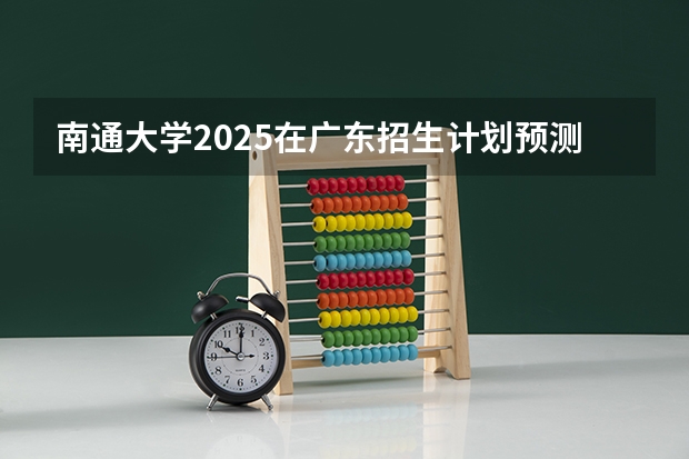 南通大学2025在广东招生计划预测