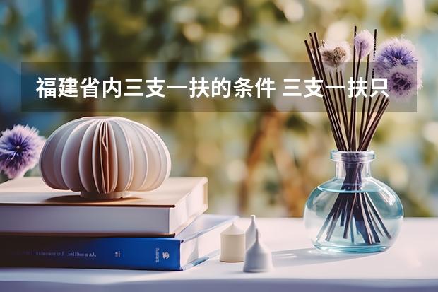 福建省内三支一扶的条件 三支一扶只有应届生可以考么？