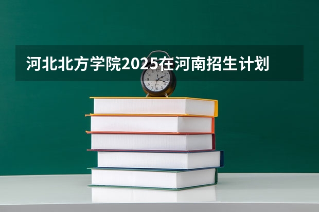 河北北方学院2025在河南招生计划预测