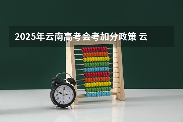 2025年云南高考会考加分政策 云南高考时间2025年几月几日考