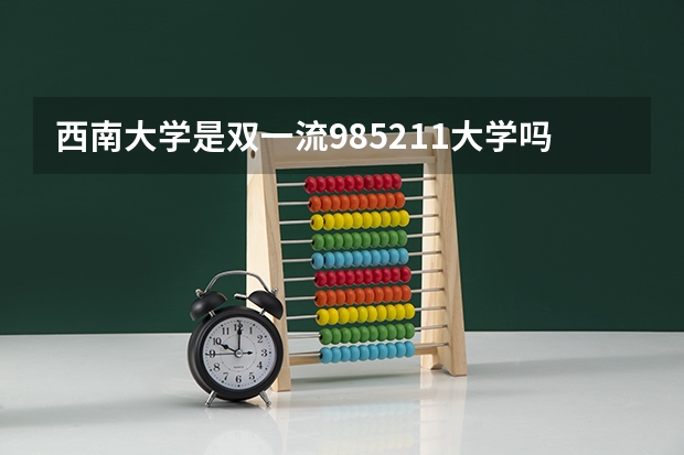 西南大学是双一流/985/211大学吗?历年分数线介绍