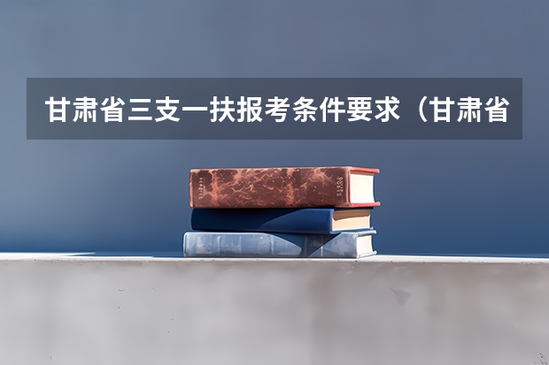 甘肃省三支一扶报考条件要求（甘肃省三支一扶报名条件）