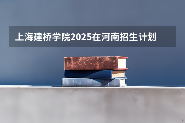 上海建桥学院2025在河南招生计划预测