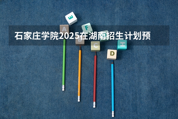 石家庄学院2025在湖南招生计划预测