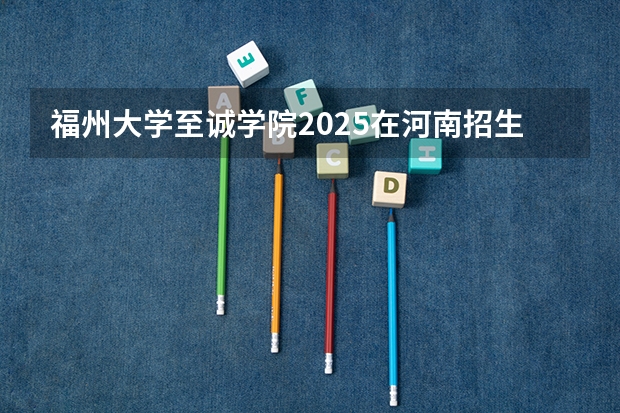 福州大学至诚学院2025在河南招生计划预测