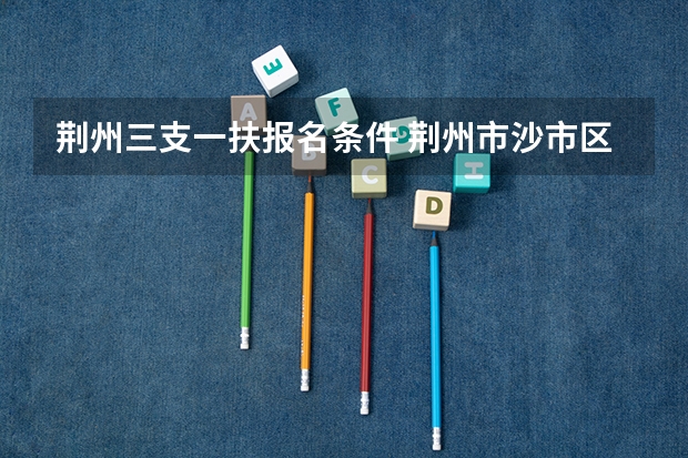 荆州三支一扶报名条件 荆州市沙市区事业单位统一公开招聘工作人员公告?