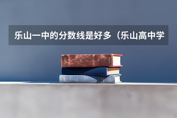 乐山一中的分数线是好多（乐山高中学校排名及分数线）