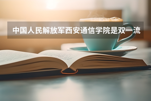 中国人民解放军西安通信学院是双一流/985/211大学吗?历年分数线介绍