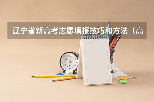 辽宁省新高考志愿填报技巧和方法（高考志愿填报几大技巧 志愿填报几大技巧）
