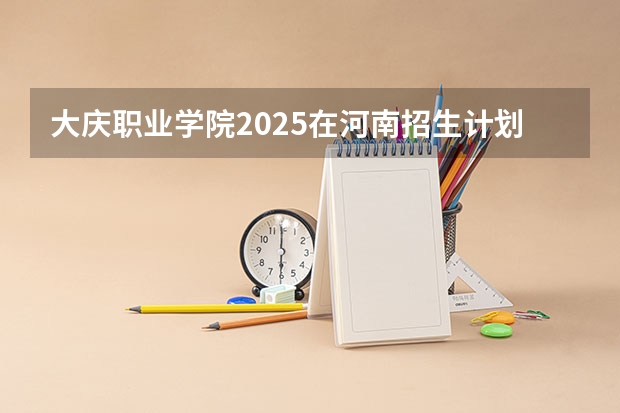 大庆职业学院2025在河南招生计划预测