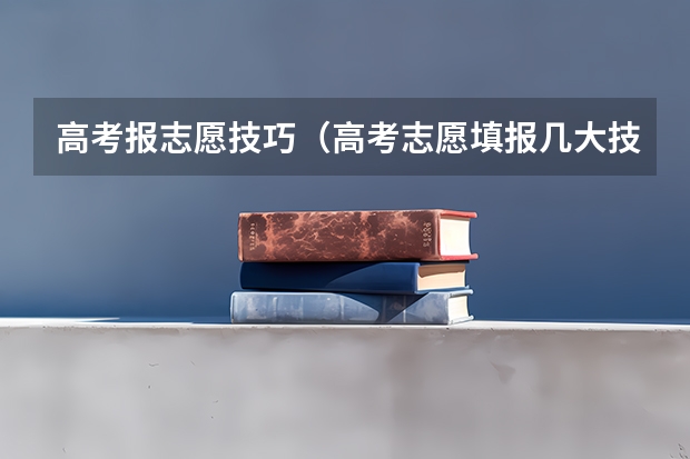 高考报志愿技巧（高考志愿填报几大技巧 志愿填报几大技巧）