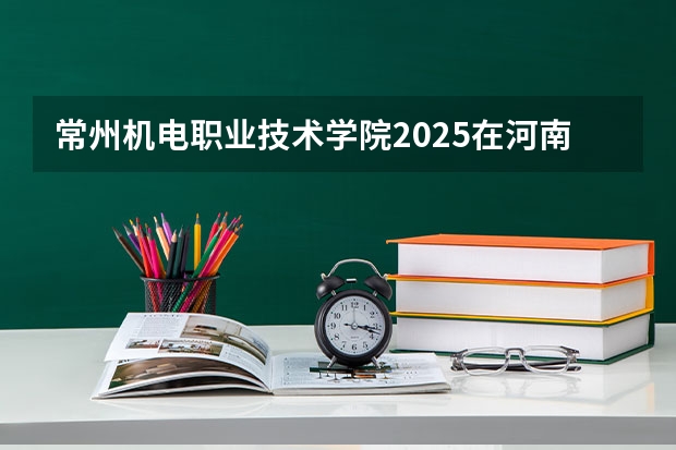 常州机电职业技术学院2025在河南招生计划预测