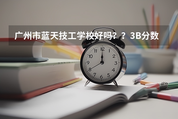 广州市蓝天技工学校好吗？？3B分数线或以下可以去读吗？？？算技校的吗？？？还是算3B校的？？？