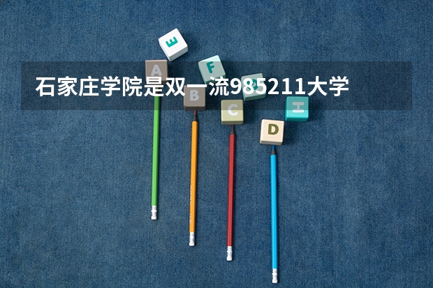石家庄学院是双一流/985/211大学吗?历年分数线介绍
