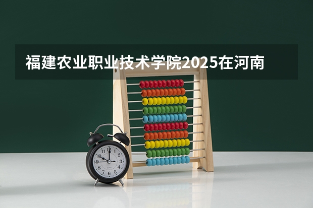 福建农业职业技术学院2025在河南招生计划预测