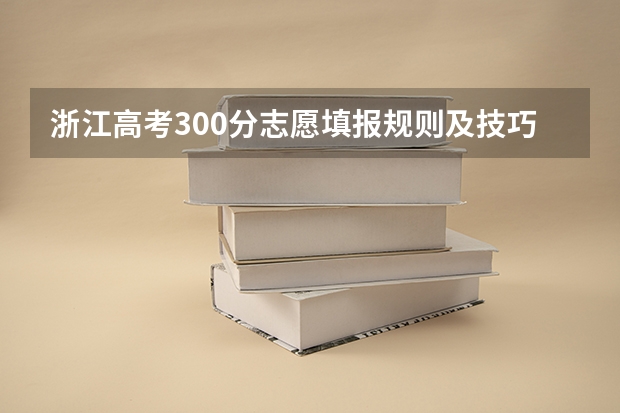浙江高考300分志愿填报规则及技巧（浙江高考300分志愿填报规则及技巧）