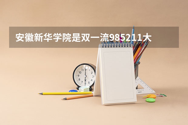 安徽新华学院是双一流/985/211大学吗?历年分数线介绍