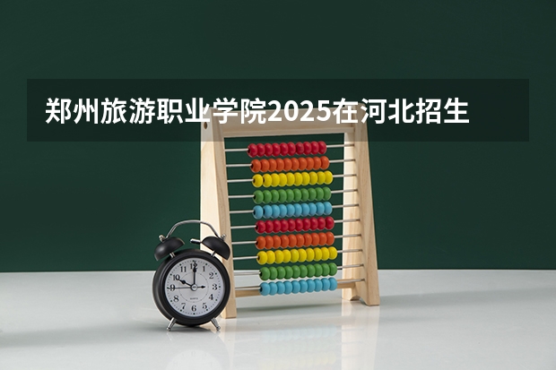 郑州旅游职业学院2025在河北招生计划预测