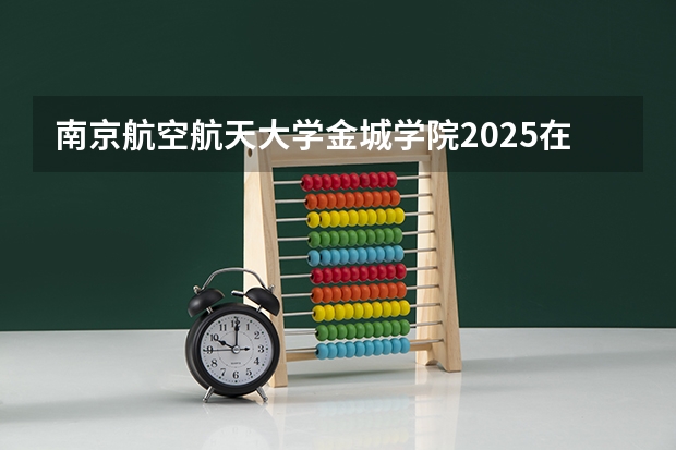南京航空航天大学金城学院2025在黑龙江招生计划预测