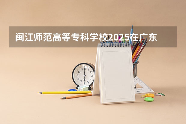 闽江师范高等专科学校2025在广东招生计划预测