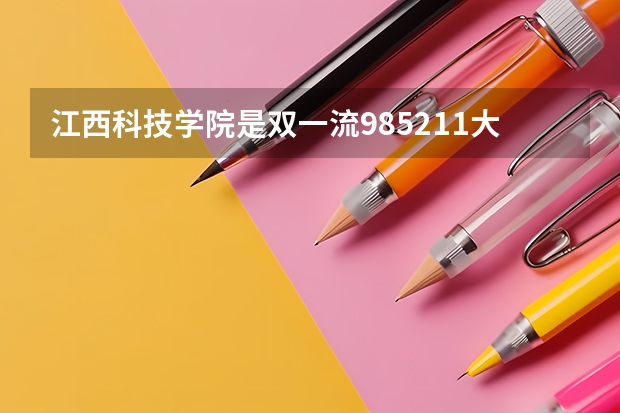 江西科技学院是双一流/985/211大学吗?历年分数线介绍