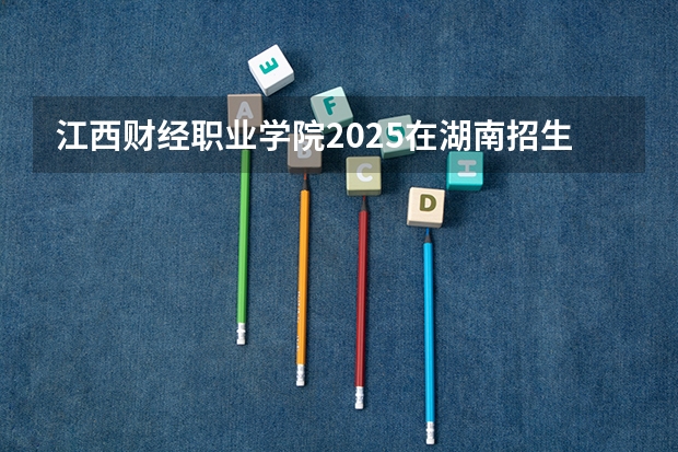 江西财经职业学院2025在湖南招生计划预测
